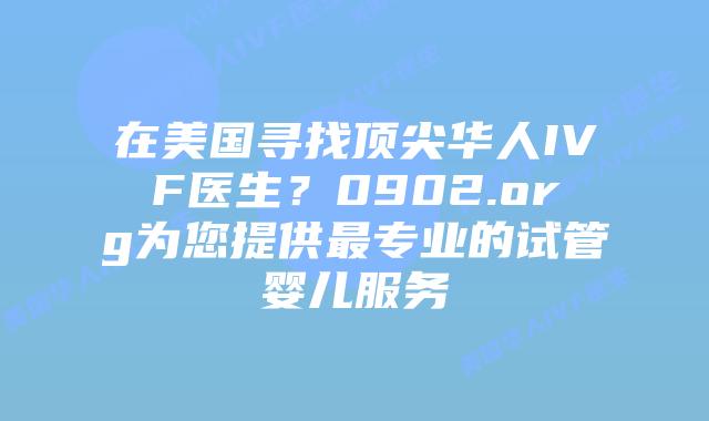 在美国寻找顶尖华人IVF医生?0902.org为您提供最专业的试管婴儿服务