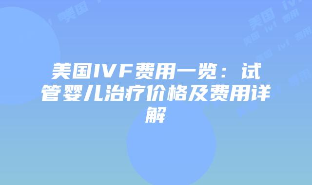 美国IVF费用一览：试管婴儿治疗价格及费用详解