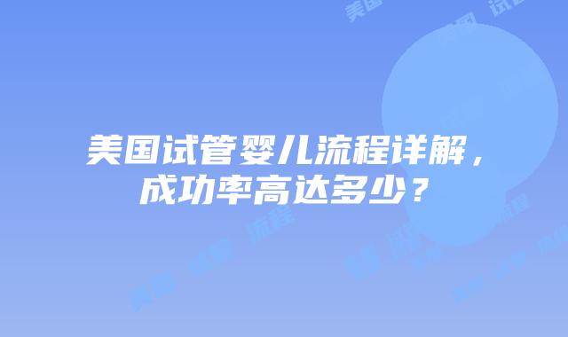 美国试管婴儿流程详解，成功率高达多少？