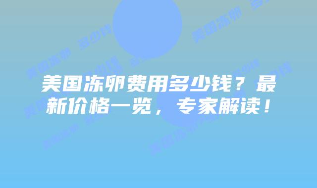 美国冻卵费用多少钱？最新价格一览，专家解读！