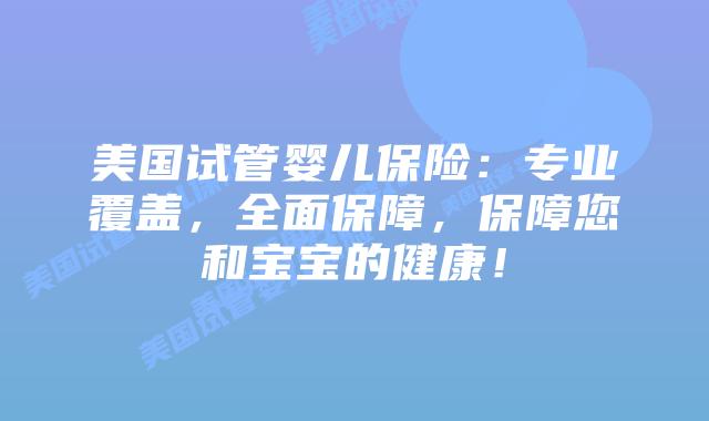 美国试管婴儿保险：专业覆盖，全面保障，保障您和宝宝的健康！