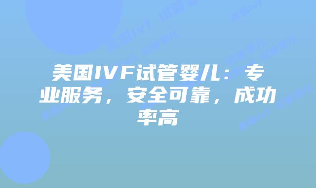 美国IVF试管婴儿:专业服务,安全可靠,成功率高