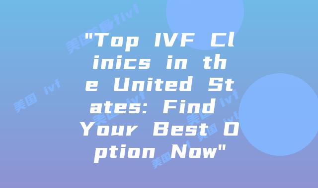 “Top IVF Clinics in the United States: Find Your Best Option Now”