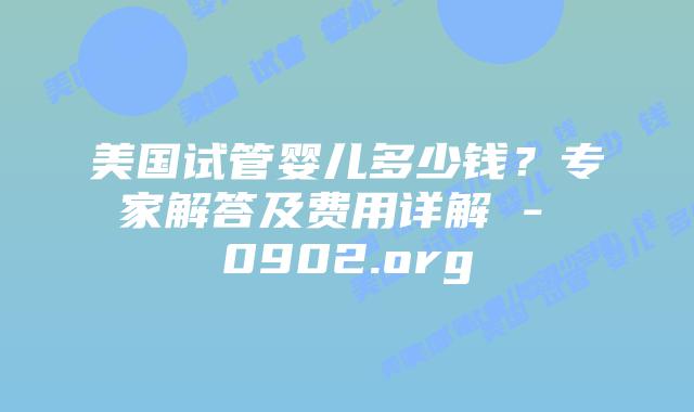 美国试管婴儿多少钱？专家解答及费用详解 – 0902.org