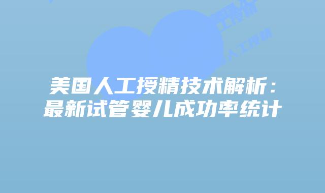 美国人工授精技术解析：最新试管婴儿成功率统计