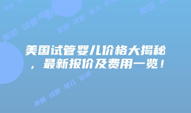 美国试管婴儿价格大揭秘,最新报价及费用一览!