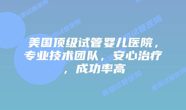 美国顶级试管婴儿医院，专业技术团队，安心治疗，成功率高