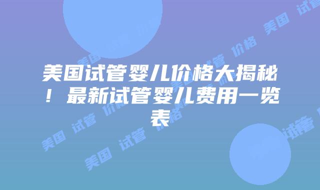 美国试管婴儿价格大揭秘！最新试管婴儿费用一览表