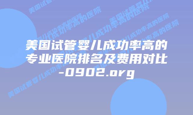 美国试管婴儿成功率高的专业医院排名及费用对比-0902.org