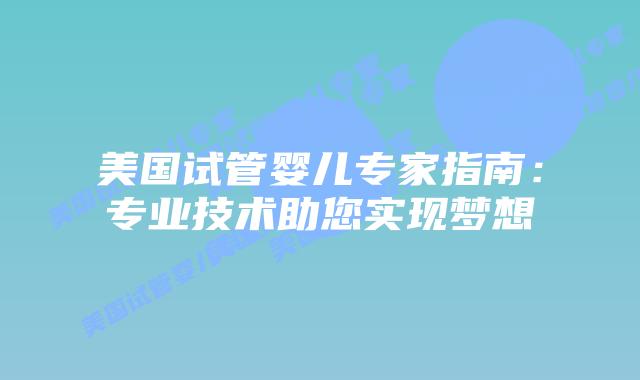 美国试管婴儿专家指南：专业技术助您实现梦想