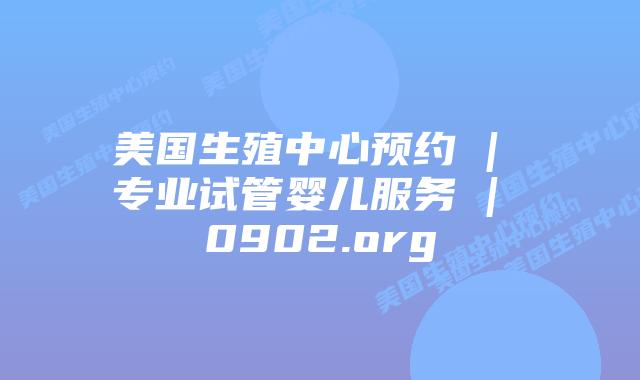 美国生殖中心预约 | 专业试管婴儿服务 | 0902.org