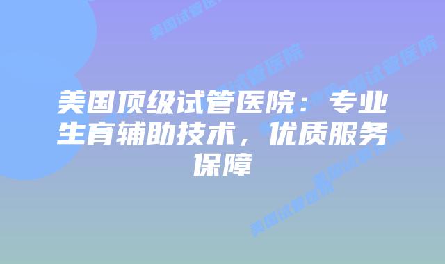 美国顶级试管医院：专业生育辅助技术，优质服务保障
