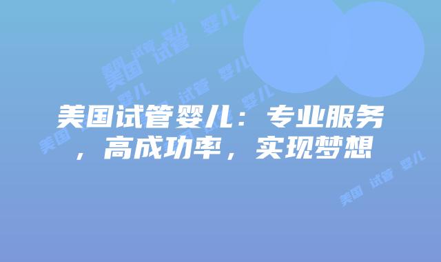 美国试管婴儿：专业服务，高成功率，实现梦想