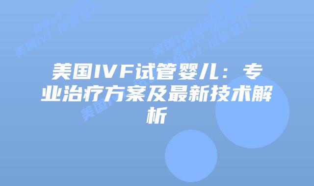 美国IVF试管婴儿:专业治疗方案及最新技术解析