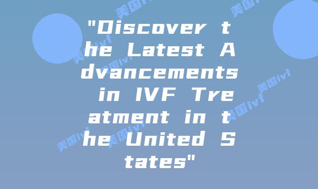 “Discover the Latest Advancements in IVF Treatment in the United States”