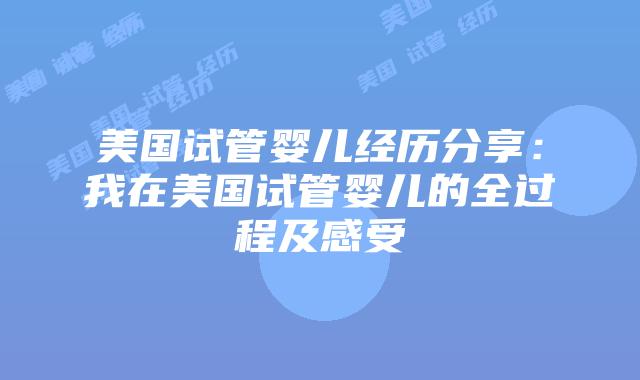 美国试管婴儿经历分享：我在美国试管婴儿的全过程及感受