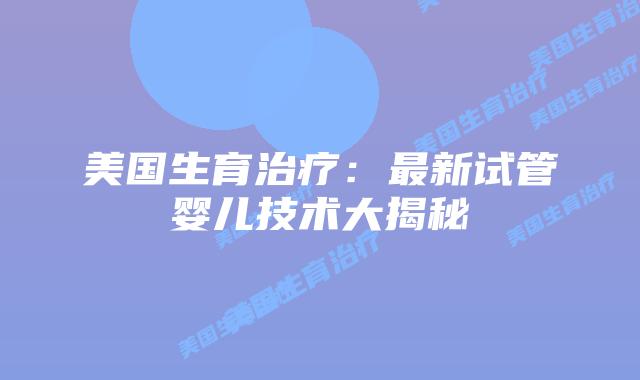 美国生育治疗：最新试管婴儿技术大揭秘