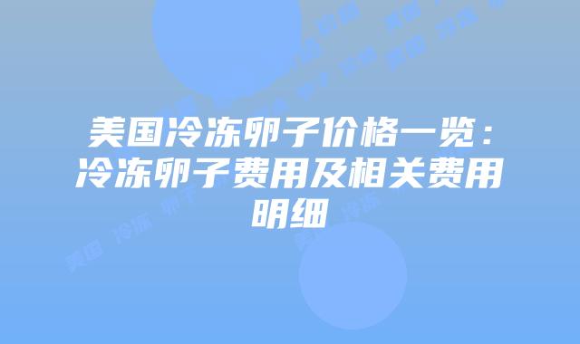 美国冷冻卵子价格一览:冷冻卵子费用及相关费用明细