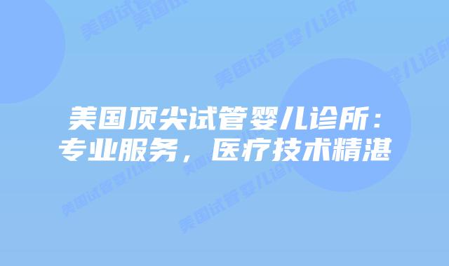 美国顶尖试管婴儿诊所：专业服务，医疗技术精湛