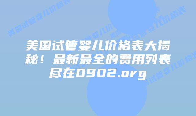 美国试管婴儿价格表大揭秘!最新最全的费用列表尽在0902.org