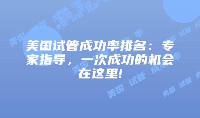 美国试管成功率排名：专家指导，一次成功的机会在这里!