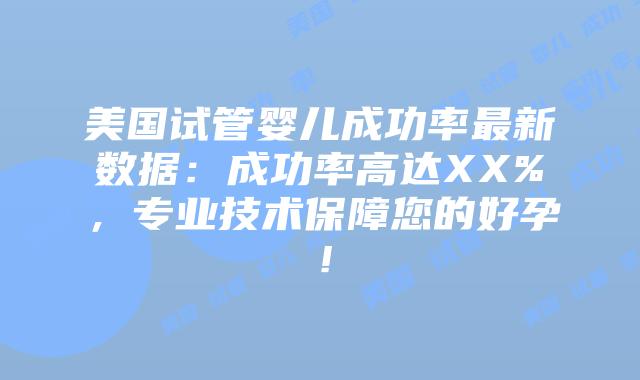 美国试管婴儿成功率最新数据：成功率高达XX%，专业技术保障您的好孕！