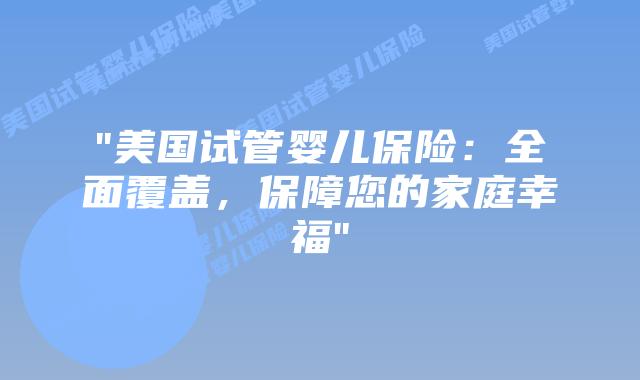 “美国试管婴儿保险：全面覆盖，保障您的家庭幸福”
