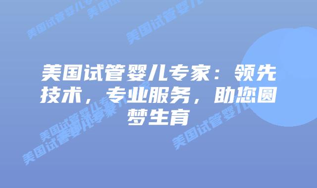 美国试管婴儿专家：领先技术，专业服务，助您圆梦生育