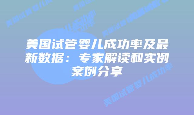 美国试管婴儿成功率及最新数据：专家解读和实例案例分享