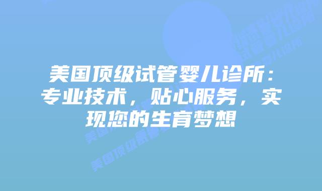 美国顶级试管婴儿诊所：专业技术，贴心服务，实现您的生育梦想