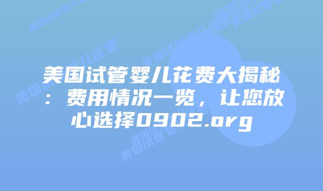 美国试管婴儿花费大揭秘：费用情况一览，让您放心选择0902.org