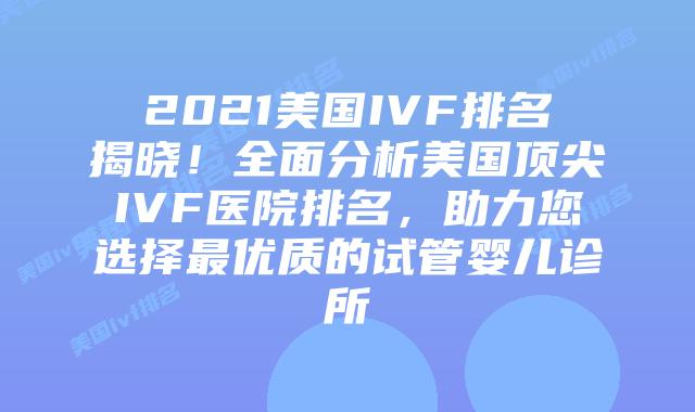 2021美国IVF排名揭晓！全面分析美国顶尖IVF医院排名，助力您选择最优质的试管婴儿诊所
