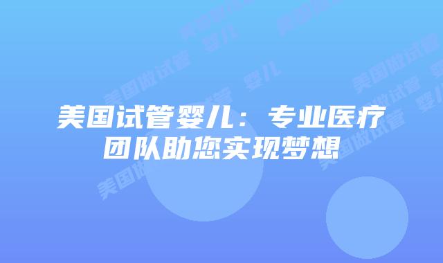 美国试管婴儿：专业医疗团队助您实现梦想