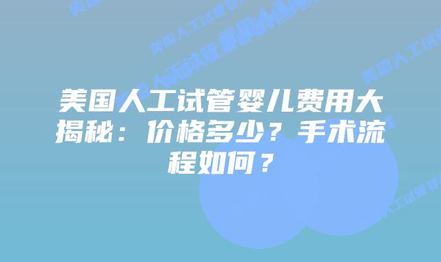 美国人工试管婴儿费用大揭秘：价格多少？手术流程如何？
