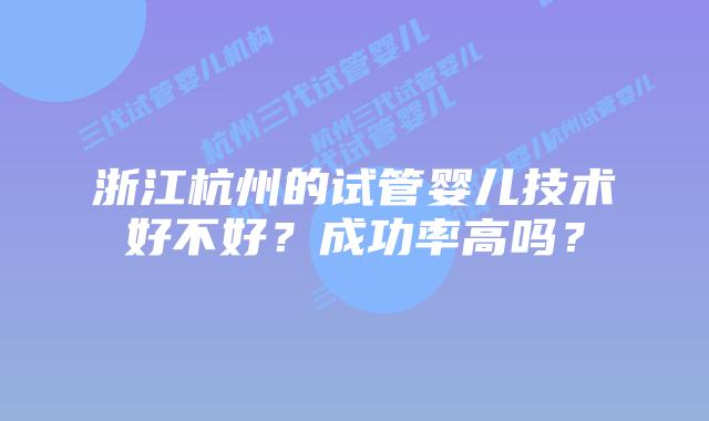 浙江杭州的试管婴儿技术好不好？成功率高吗？