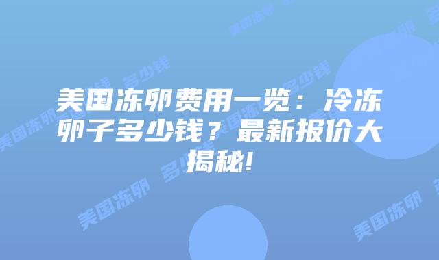 美国冻卵费用一览：冷冻卵子多少钱？最新报价大揭秘!