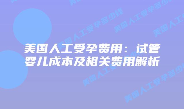 美国人工受孕费用：试管婴儿成本及相关费用解析