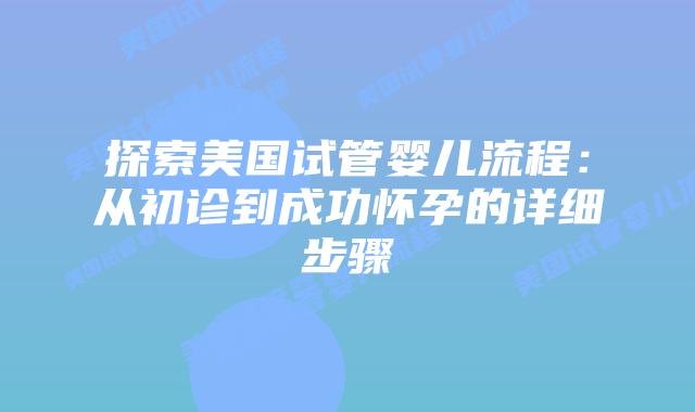 探索美国试管婴儿流程：从初诊到成功怀孕的详细步骤