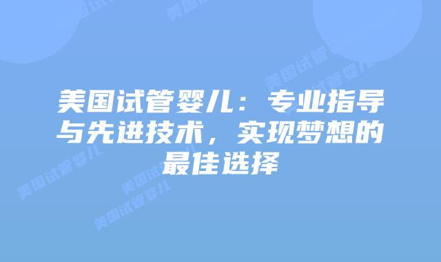 美国试管婴儿：专业指导与先进技术，实现梦想的最佳选择