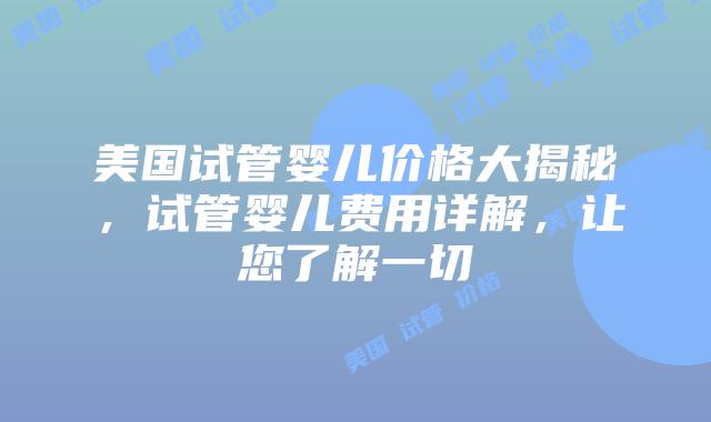 美国试管婴儿价格大揭秘，试管婴儿费用详解，让您了解一切