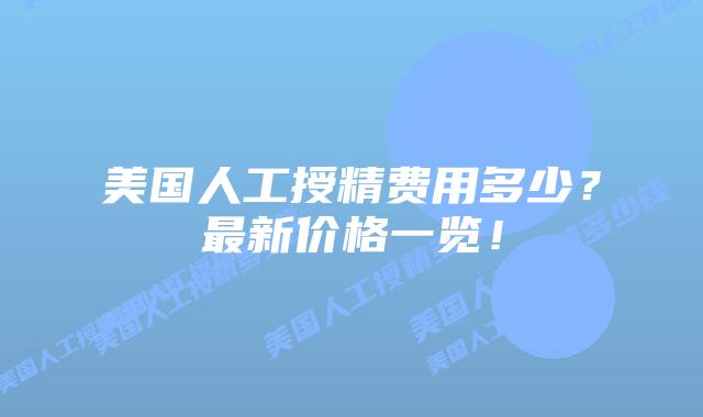 美国人工授精费用多少?最新价格一览!