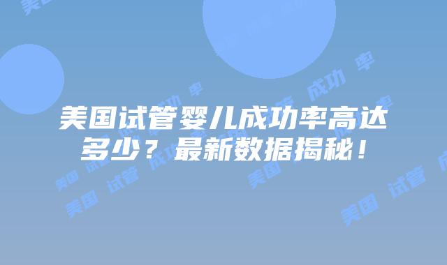 美国试管婴儿成功率高达多少？最新数据揭秘！