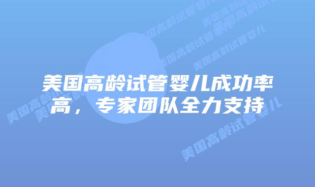 美国高龄试管婴儿成功率高，专家团队全力支持