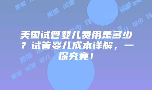美国试管婴儿费用是多少？试管婴儿成本详解，一探究竟！