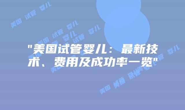 “美国试管婴儿：最新技术、费用及成功率一览”