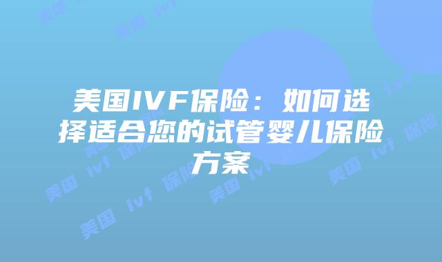 美国IVF保险:如何选择适合您的试管婴儿保险方案