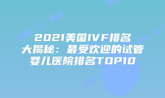 2021美国IVF排名大揭秘：最受欢迎的试管婴儿医院排名TOP10