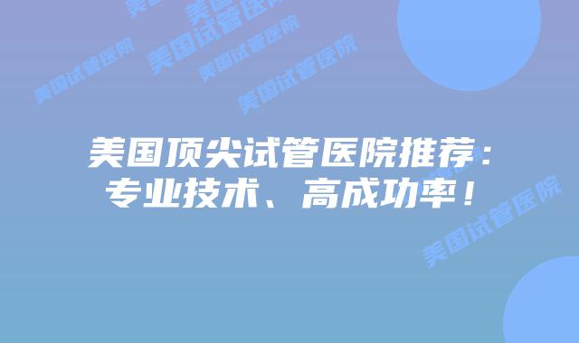 美国顶尖试管医院推荐：专业技术、高成功率！