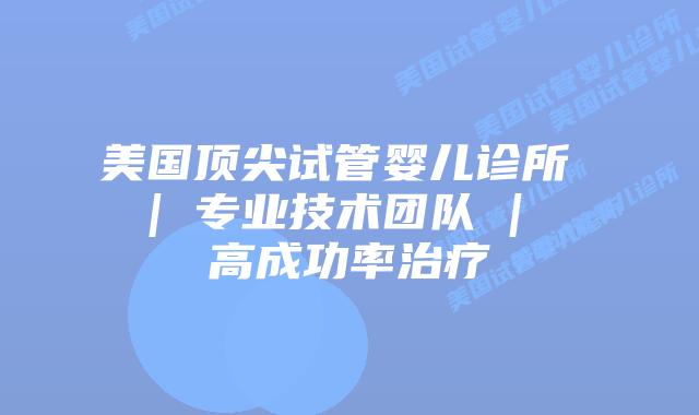 美国顶尖试管婴儿诊所 | 专业技术团队 | 高成功率治疗