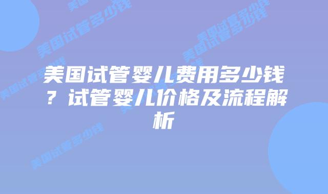 美国试管婴儿费用多少钱?试管婴儿价格及流程解析